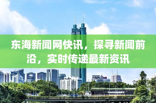 东海新闻网快讯，探寻新闻前沿，实时传递最新资讯