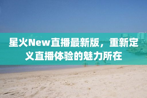星火New直播最新版，重新定义直播体验的魅力所在
