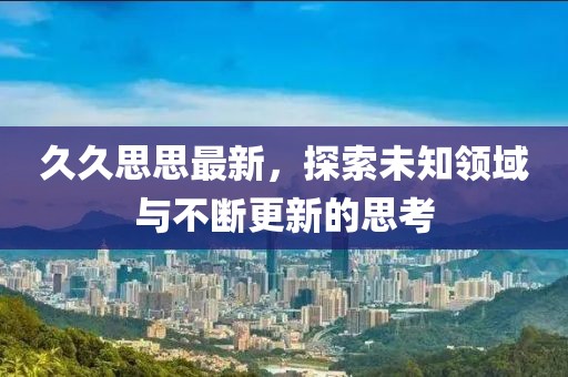 久久思思最新，探索未知领域与不断更新的思考