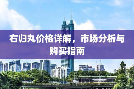 右归丸价格详解，市场分析与购买指南