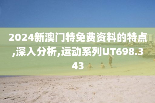 2024新澳门特免费资料的特点,深入分析,运动系列UT698.343