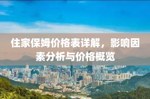 住家保姆价格表详解，影响因素分析与价格概览