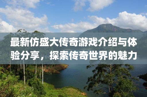 最新仿盛大传奇游戏介绍与体验分享，探索传奇世界的魅力