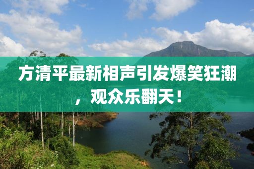 方清平最新相声引发爆笑狂潮，观众乐翻天！