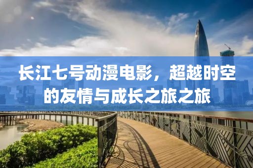 长江七号动漫电影，超越时空的友情与成长之旅之旅