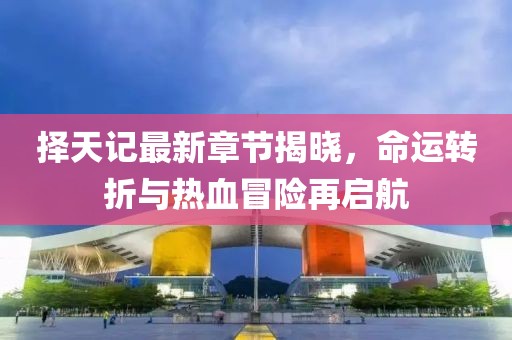 择天记最新章节揭晓，命运转折与热血冒险再启航