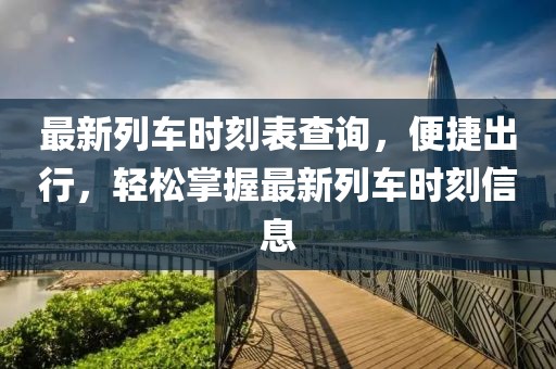 最新列车时刻表查询，便捷出行，轻松掌握最新列车时刻信息