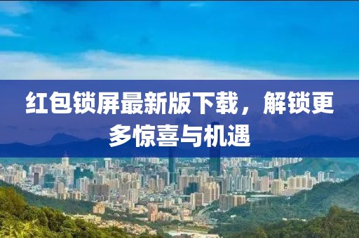 红包锁屏最新版下载，解锁更多惊喜与机遇