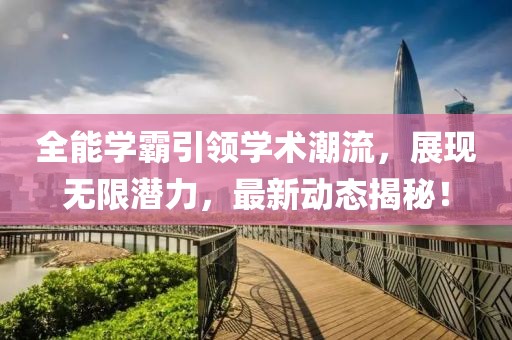 全能学霸引领学术潮流，展现无限潜力，最新动态揭秘！