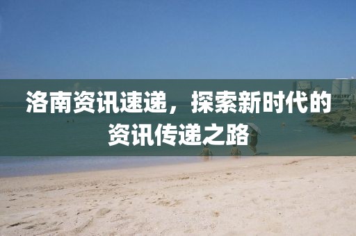 洛南资讯速递，探索新时代的资讯传递之路