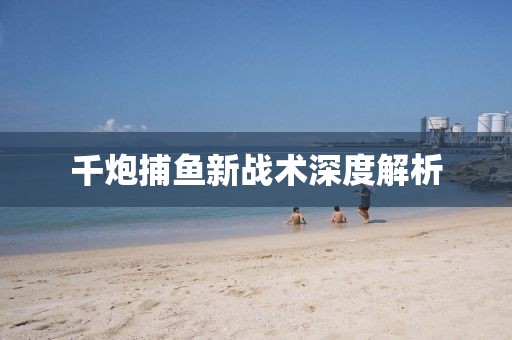 千炮捕鱼新战术深度解析