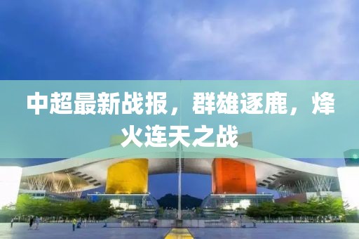 中超最新战报，群雄逐鹿，烽火连天之战