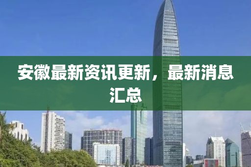 安徽最新资讯更新，最新消息汇总