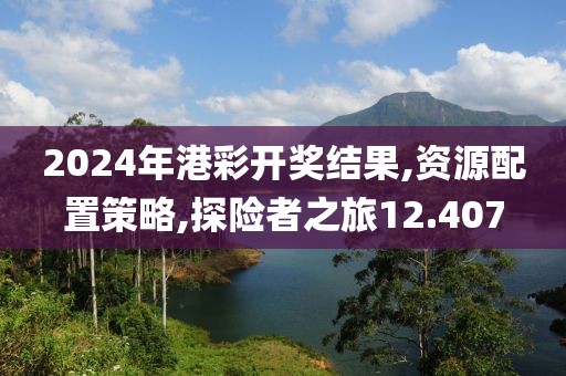 2024年港彩开奖结果,资源配置策略,探险者之旅12.407