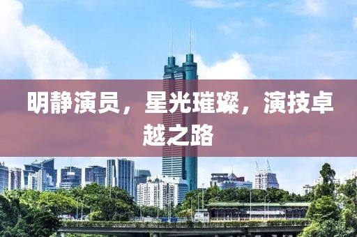 明静演员，星光璀璨，演技卓越之路