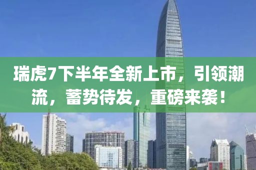 瑞虎7下半年全新上市，引领潮流，蓄势待发，重磅来袭！