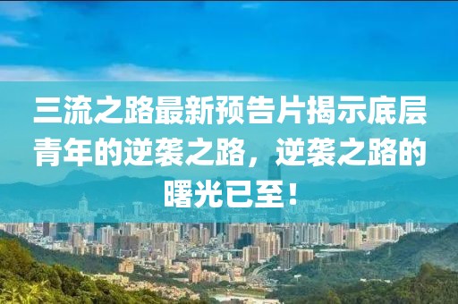 三流之路最新预告片揭示底层青年的逆袭之路，逆袭之路的曙光已至！