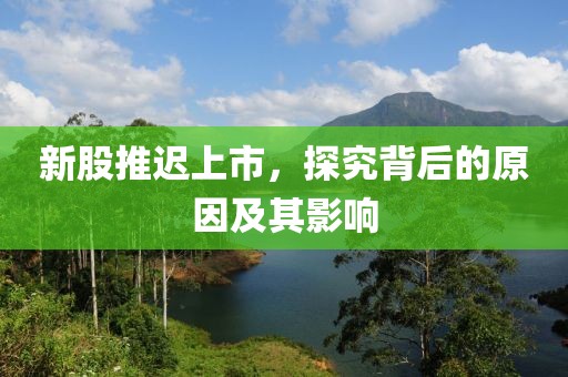 新股推迟上市，探究背后的原因及其影响