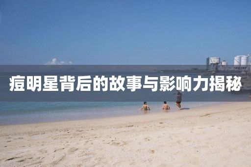 痘明星背后的故事与影响力揭秘