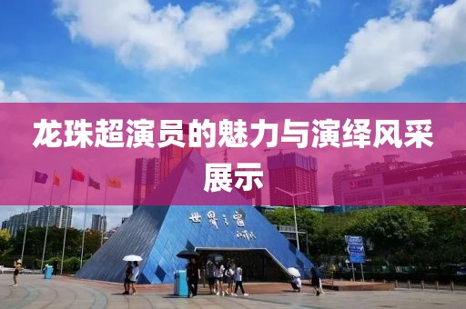 龙珠超演员的魅力与演绎风采展示