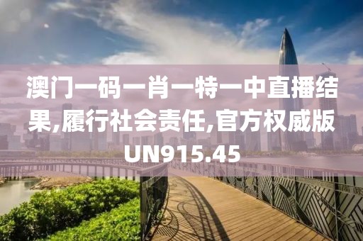 澳门一码一肖一特一中直播结果,履行社会责任,官方权威版UN915.45