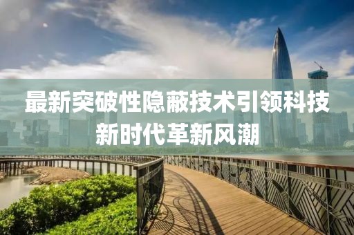 最新突破性隐蔽技术引领科技新时代革新风潮