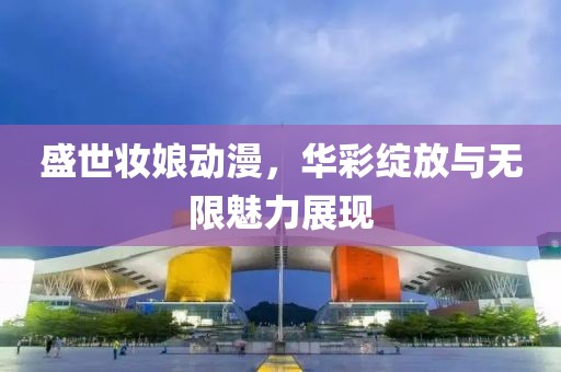 盛世妆娘动漫，华彩绽放与无限魅力展现