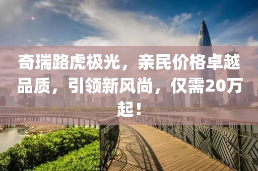 奇瑞路虎极光，亲民价格卓越品质，引领新风尚，仅需20万起！
