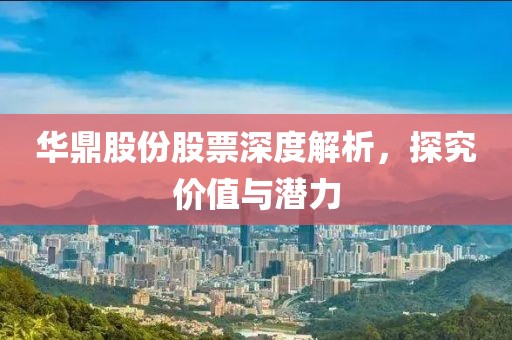 华鼎股份股票深度解析，探究价值与潜力