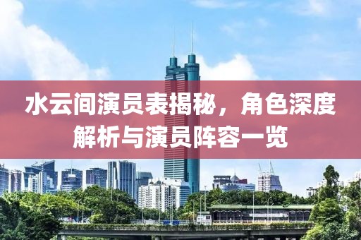 水云间演员表揭秘，角色深度解析与演员阵容一览