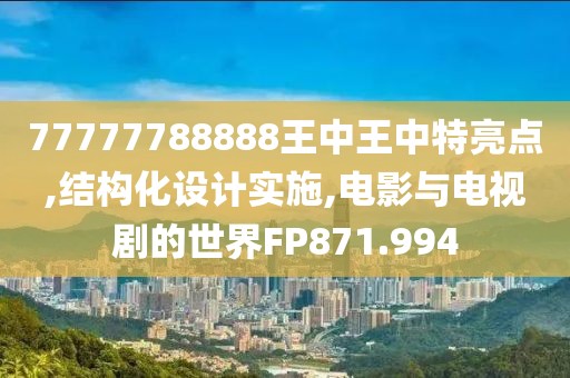 77777788888王中王中特亮点,结构化设计实施,电影与电视剧的世界FP871.994