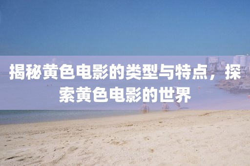 揭秘黄色电影的类型与特点，探索黄色电影的世界
