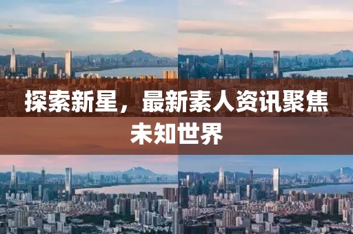 探索新星，最新素人资讯聚焦未知世界