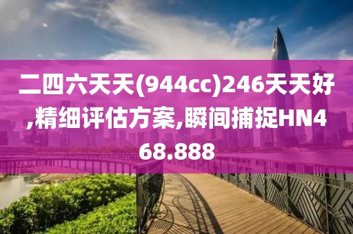 二四六天天(944cc)246天天好,精细评估方案,瞬间捕捉HN468.888