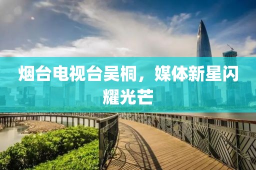 烟台电视台吴桐，媒体新星闪耀光芒
