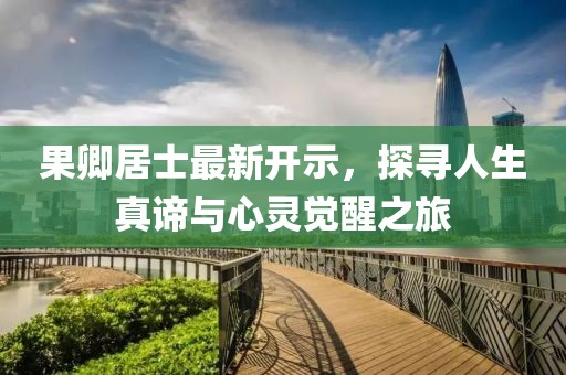 果卿居士最新开示，探寻人生真谛与心灵觉醒之旅