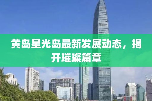 黄岛星光岛最新发展动态，揭开璀璨篇章