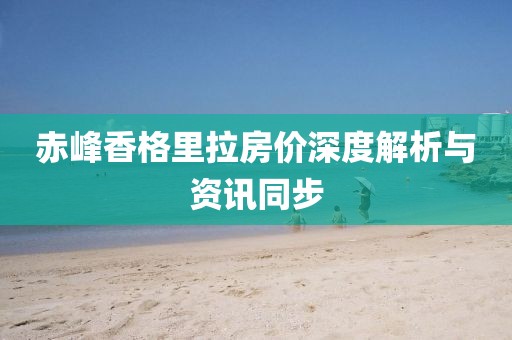 赤峰香格里拉房价深度解析与资讯同步