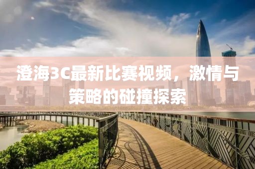 澄海3C最新比赛视频，激情与策略的碰撞探索