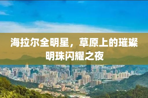 海拉尔全明星，草原上的璀璨明珠闪耀之夜