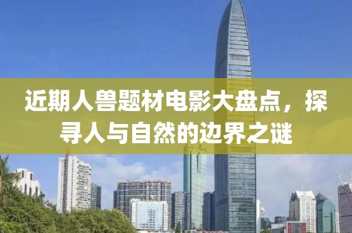 近期人兽题材电影大盘点，探寻人与自然的边界之谜