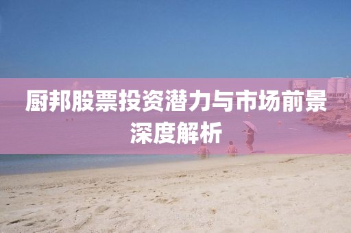 厨邦股票投资潜力与市场前景深度解析