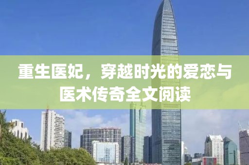 重生医妃，穿越时光的爱恋与医术传奇全文阅读