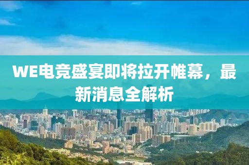 WE电竞盛宴即将拉开帷幕，最新消息全解析
