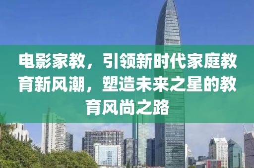 电影家教，引领新时代家庭教育新风潮，塑造未来之星的教育风尚之路