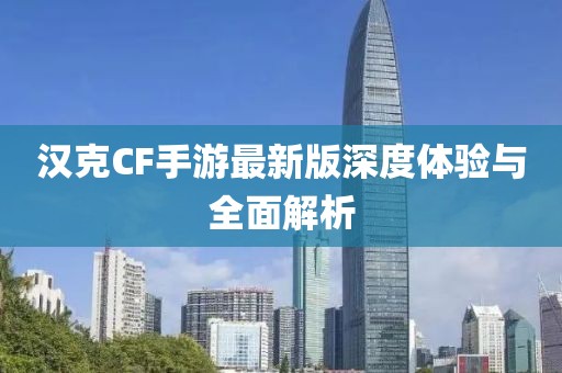 汉克CF手游最新版深度体验与全面解析