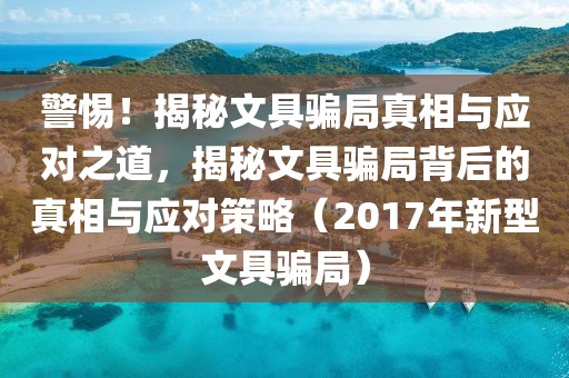 警惕！揭秘文具骗局真相与应对之道，揭秘文具骗局背后的真相与应对策略（2017年新型文具骗局）