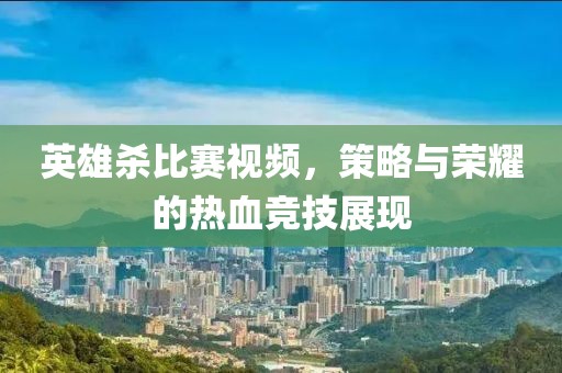 英雄杀比赛视频，策略与荣耀的热血竞技展现