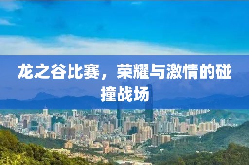 龙之谷比赛，荣耀与激情的碰撞战场