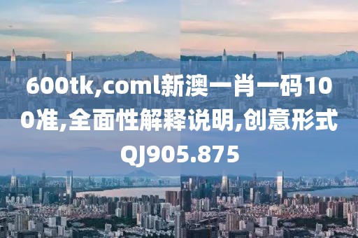 600tk,coml新澳一肖一码100准,全面性解释说明,创意形式QJ905.875